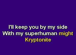 I'll keep you by my side

With my superhuman might
Kryptonite