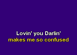 Lovin' you Darlin'
makes me so confused