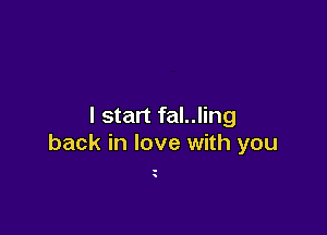 I start fal..ling

back in love with you