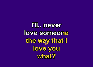 I'll.. never
love someone

the way that I
love you
what?