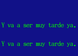 Y va a ser muy tarde ya.

Y va a ser muy tarde ya.