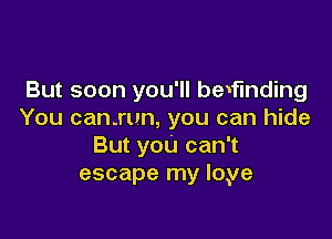 But soon you'll bewfmding
You can.run, you can hide

But you can't
escape my loye