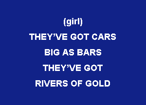 (girl)
THEWVE GOT CARS

BIG AS BARS

THEWVE GOT
RIVERS OF GOLD