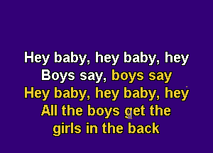 Hey baby, hey baby, hey
Boys say, boys say

Hey baby, hey baby, hey
All the boys get the
girls in the back