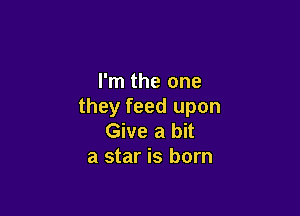 I'm the one
they feed upon

Give a bit
a star is born