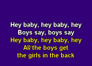 Hey baby, hey baby, hey
Boys say, boys say

Hey baby, hey baby, hey
Alrthe boys get
the girls in the back