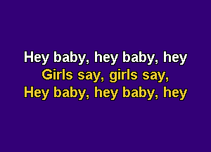 Hey baby, hey baby, hey
Girls say, girls say,

Hey baby, hey baby, hey
