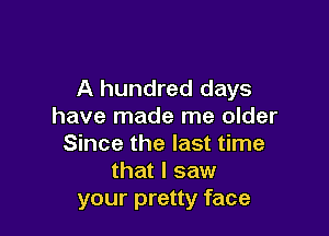 A hundred days
have made me older

Since the last time
that I saw
your pretty face