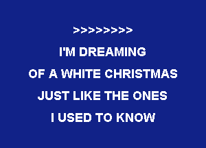 ?)?Db'b't,t
I'M DREAMING
OF A WHITE CHRISTMAS
JUST LIKE THE ONES
I USED TO KNOW