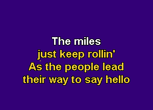 The miles
just keep rollin'

As the people lead
their way to say hello