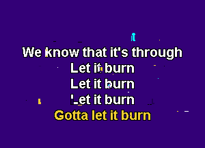 II
We know that it's through

Let ifuburn

Let it burn

Let it burn
Gotta let it burn