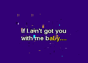 . H . -
Wflain'tgot you 7

with'me baby...