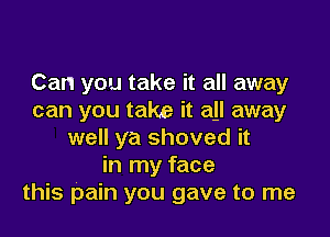 Can you take it all away
can you take it all away

well ya shoved it
in my face
this pain you gave to me