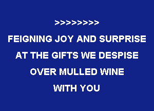 FEIGNING JOY AND SURPRISE
AT THE GIFTS WE DESPISE
OVER MULLED WINE
WITH YOU