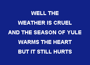 WELL THE
WEATHER IS CRUEL
AND THE SEASON OF YULE
WARMS THE HEART
BUT IT STILL HURTS