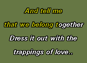 And tell me

that we belong together

Dress it out with the

trappings of love..