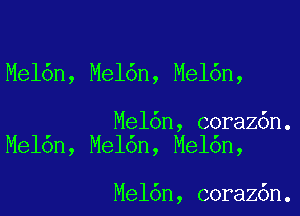 Mel6n, Mel6n, Mel6n,

Mel6n, coraz6n.
Me16n, Mel6n, Mel6n,

Mel6n, coraz6n.