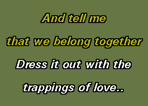 And tell me

that we belong together

Dress it out with the

trappings of love..