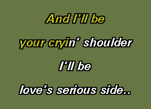 And I 'll be

your etyin' shoulder

I'll be

love's sen'ous side..