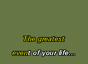 The greatest

event of your life...