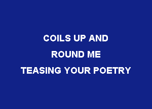 COILS UP AND
ROUND ME

TEASING YOUR POETRY