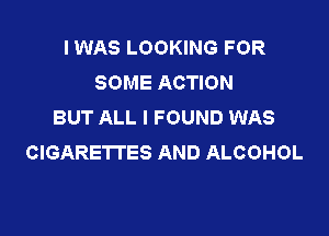 I WAS LOOKING FOR
SOME ACTION
BUT ALL I FOUND WAS

CIGARETI'ES AND ALCOHOL