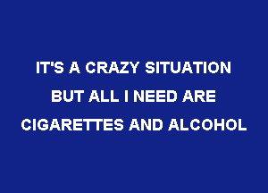 IT'S A CRAZY SITUATION
BUT ALL I NEED ARE
CIGARETTES AND ALCOHOL