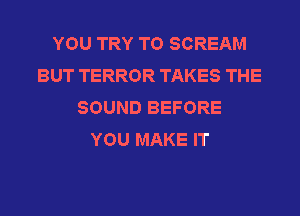 YOU TRY TO SCREAM
BUT TERROR TAKES THE
SOUND BEFORE
YOU MAKE IT