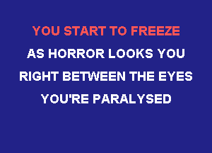YOU START T0 FREEZE
AS HORROR LOOKS YOU
RIGHT BETWEEN THE EYES
YOU'RE PARALYSED