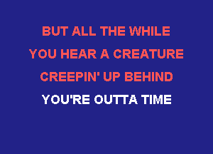 BUT ALL THE WHILE
YOU HEAR A CREATURE
CREEPIN' UP BEHIND
YOU'RE OUTTA TIME

g