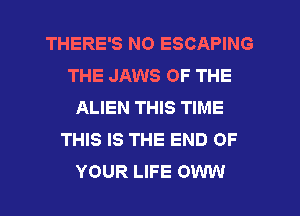THERE'S NO ESCAPING
THE JAWS OF THE
ALIEN THIS TIME
THIS IS THE END OF
YOUR LIFE OWW