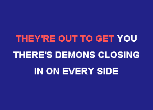 THEY'RE OUT TO GET YOU
THERE'S DEMONS CLOSING
IN ON EVERY SIDE