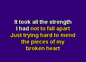 It took all the strength
I had not to fall apart

Just trying hard to mend
the pieces of my
broken heart