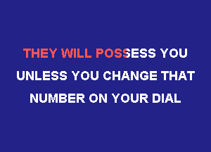 THEY WILL POSSESS YOU
UNLESS YOU CHANGE THAT
NUMBER ON YOUR DIAL