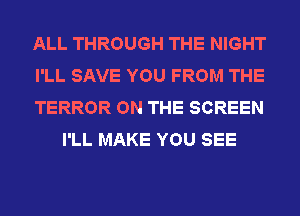 ALL THROUGH THE NIGHT

I'LL SAVE YOU FROM THE

TERROR ON THE SCREEN
I'LL MAKE YOU SEE