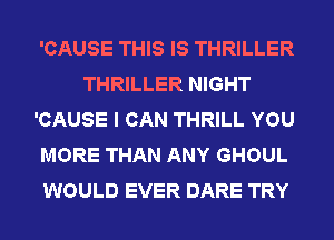 'CAUSE THIS IS THRILLER
THRILLER NIGHT
'CAUSE I CAN THRILL YOU
MORE THAN ANY GHOUL
WOULD EVER DARE TRY