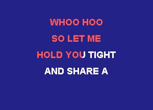 WHOO H00
SO LET ME
HOLD YOU TIGHT

AND SHARE A