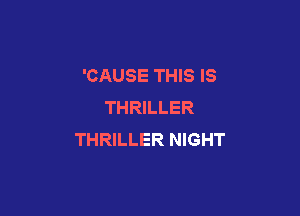 'CAUSE THIS IS
THRILLER

THRILLER NIGHT