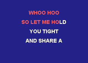 WHOO H00
80 LET ME HOLD
YOU TIGHT

AND SHARE A