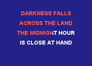 DARKNESS FALLS
ACROSS THE LAND
THE MIDNIGHT HOUR

IS CLOSE AT HAND