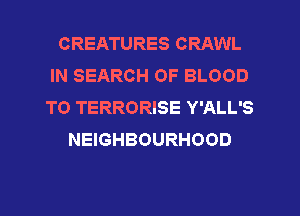 CREATURES CRAWL
IN SEARCH OF BLOOD
T0 TERRORISE Y'ALL'S

NEIGHBOURHOOD