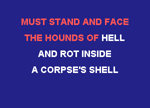 MUST STAND AND FACE
THE HOUNDS 0F HELL
AND ROT INSIDE
A CORPSE'S SHELL