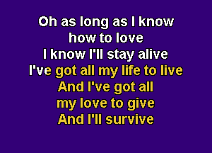 Oh as long as I know
how to love
I know I'll stay alive
I've got all my life to live

And I've got all
my love to give
And I'll survive
