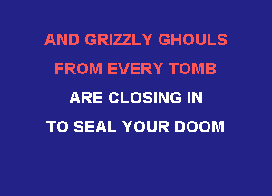 AND GRIZZLY GHOULS
FROM EVERY TOMB
ARE CLOSING IN

TO SEAL YOUR DOOM