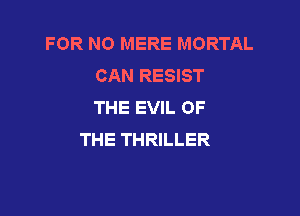 FOR NO MERE MORTAL
CAN RESIST
THE EVIL OF

THE THRILLER