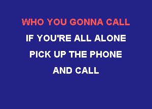 WHO YOU GONNA CALL
IF YOU'RE ALL ALONE
PICK UP THE PHONE

AND CALL