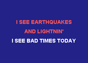 I SEE EARTHQUAKES
AND LIGHTNIN'

I SEE BAD TIMES TODAY