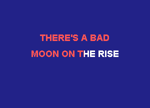 THERE'S A BAD
MOON ON THE RISE
