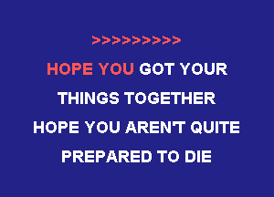 HOPE YOU GOT YOUR
THINGS TOGETHER
HOPE YOU AREN'T QUITE
PREPARED TO DIE