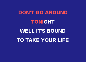 DON'T GO AROUND
TONIGHT
WELL IT'S BOUND

TO TAKE YOUR LIFE